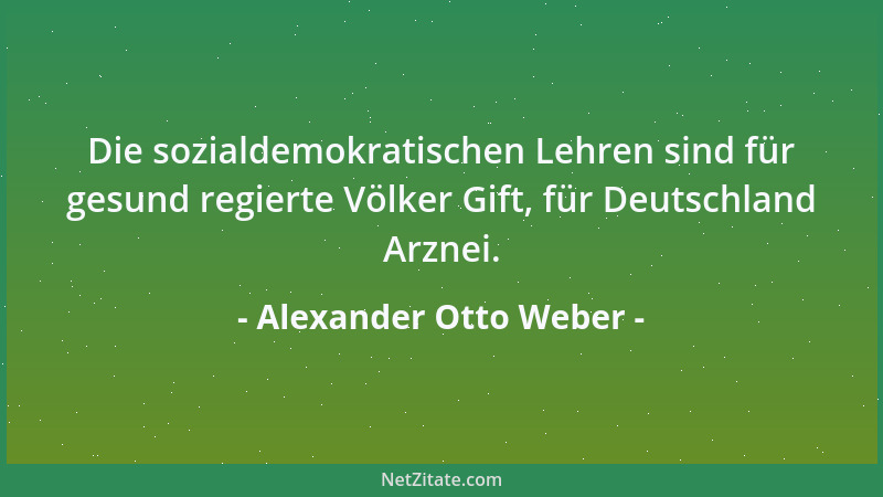 Alexander Otto Weber - Die sozialdemokratischen Lehren sind für gesund regierte Völker Gift, für Deutschland Arznei....