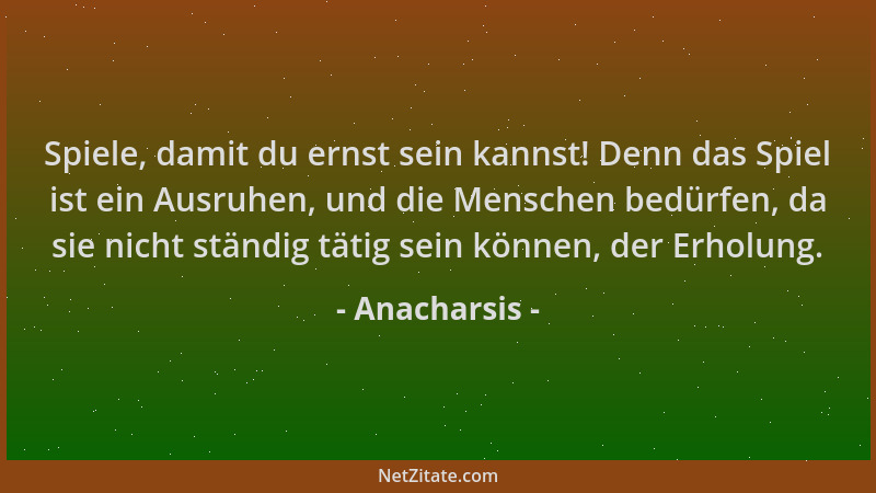 Anacharsis - Spiele, damit du ernst sein kannst! Denn das Spiel ist ein Ausruhen, und die Menschen bedürfen, da sie nicht s...