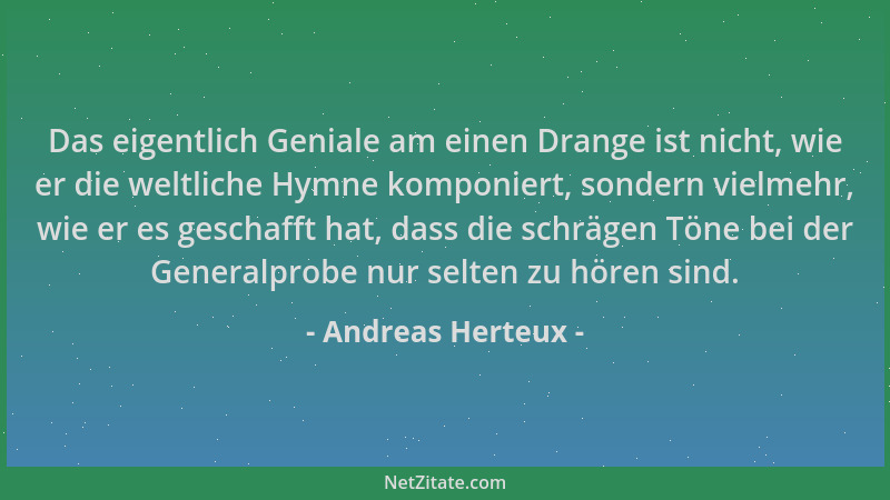 Andreas Herteux - Das eigentlich Geniale am einen Drange ist nicht, wie er die weltliche Hymne komponiert, sondern vielmehr...