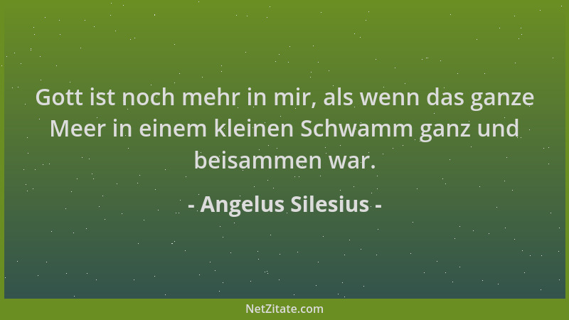 Angelus Silesius - Gott ist noch mehr in mir, als wenn das ganze Meer in einem kleinen Schwamm ganz und beisammen war....