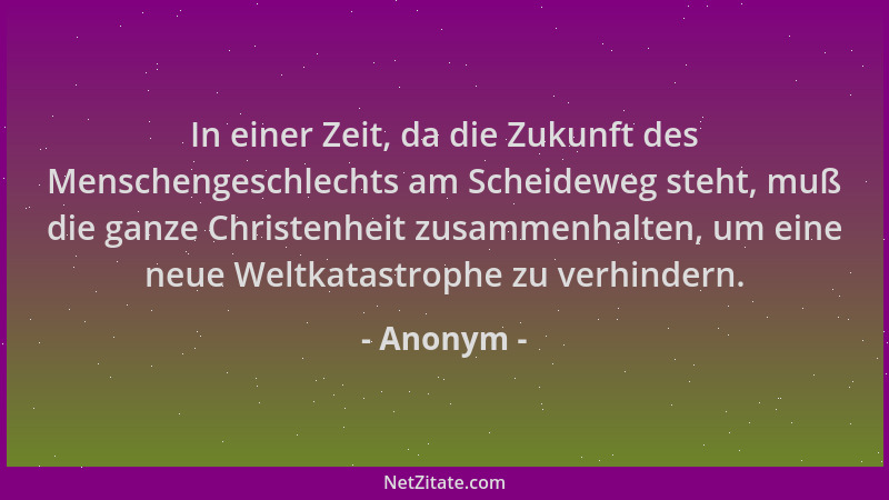 Anonym - In einer Zeit, da die Zukunft des Menschengeschlechts am Scheideweg steht, muß die ganze Christenheit zusammenhalt...