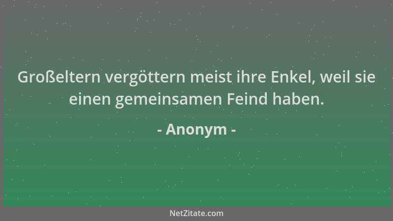 Anonym - Großeltern vergöttern meist ihre Enkel, weil sie einen gemeinsamen Feind haben....