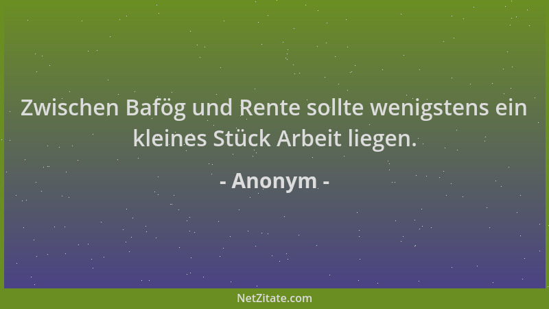 Anonym - Zwischen Bafög und Rente sollte wenigstens ein kleines Stück Arbeit liegen....