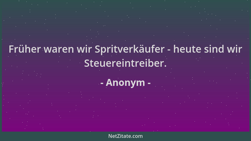 Anonym - Früher waren wir Spritverkäufer - heute sind wir Steuereintreiber....