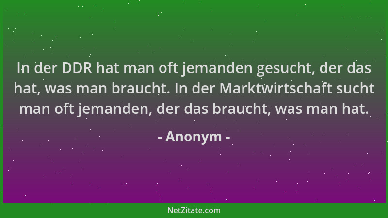 Anonym - In der DDR hat man oft jemanden gesucht, der das hat, was man braucht. In der Marktwirtschaft sucht man oft jemand...