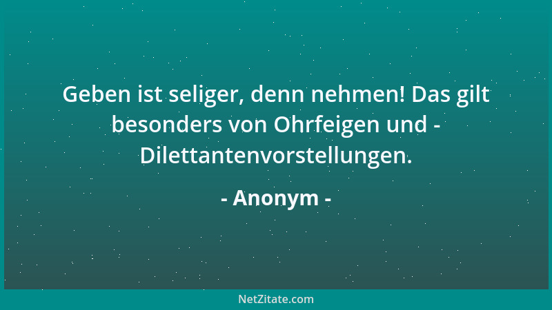Anonym - Geben ist seliger, denn nehmen! Das gilt besonders von Ohrfeigen und - Dilettantenvorstellungen....