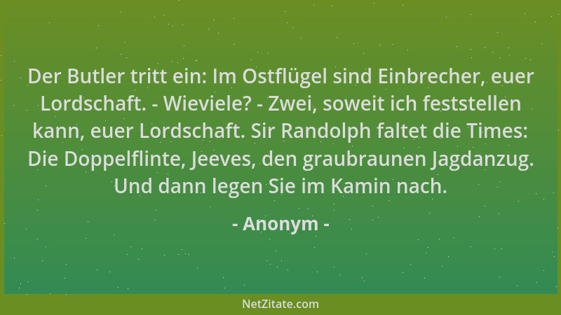 Anonym - Der Butler tritt ein: Im Ostflügel sind Einbrecher, euer Lordschaft. - Wieviele? - Zwei, soweit ich feststellen ka...