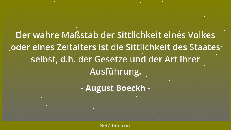 August Boeckh - Der wahre Maßstab der Sittlichkeit eines Volkes oder eines Zeitalters ist die Sittlichkeit des Staates selb...