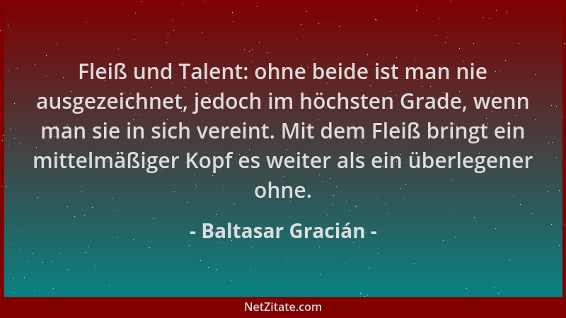 Baltasar Gracián - Fleiß und Talent: ohne beide ist man nie ausgezeichnet, jedoch im höchsten Grade, wenn man sie in sich v...