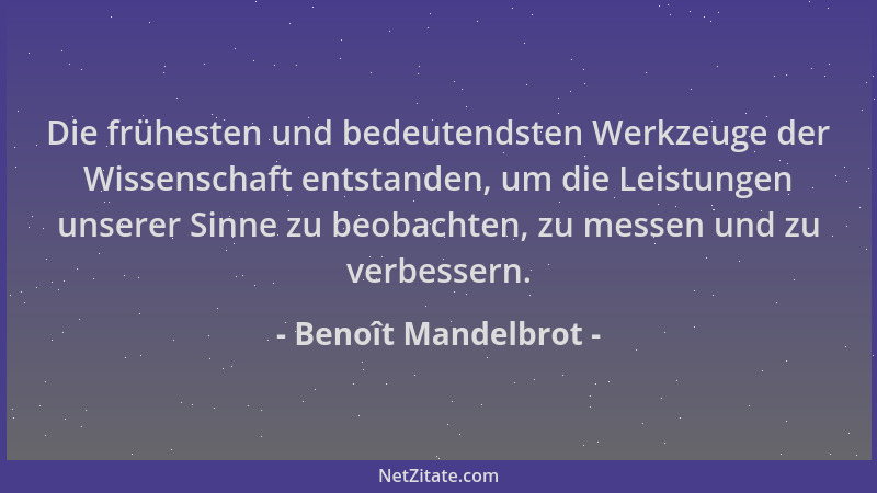 Benoît Mandelbrot - Die frühesten und bedeutendsten Werkzeuge der Wissenschaft entstanden, um die Leistungen unserer Sinne...
