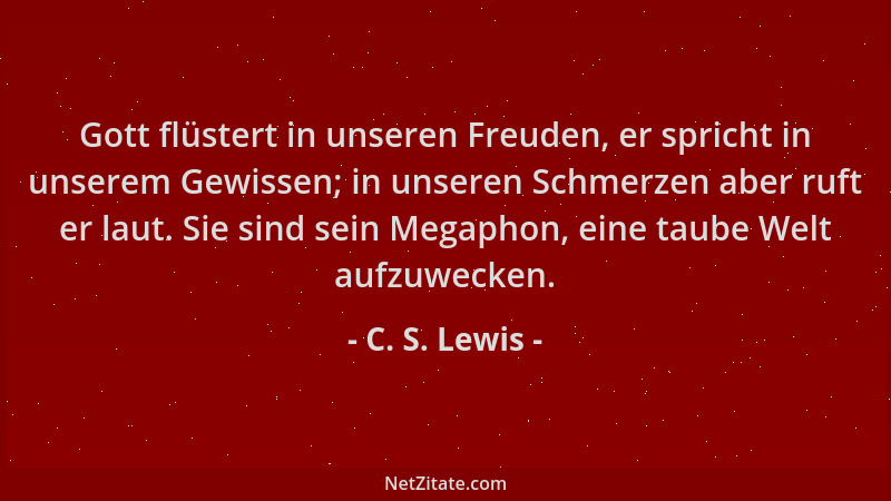 C. S. Lewis - Gott flüstert in unseren Freuden, er spricht in unserem Gewissen; in unseren Schmerzen aber ruft er laut. Sie...