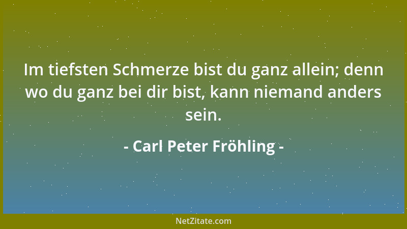 Carl Peter Fröhling - Im tiefsten Schmerze bist du ganz allein; denn wo du ganz bei dir bist, kann niemand anders sein....