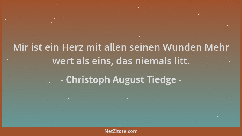 Christoph August Tiedge - Mir ist ein Herz mit allen seinen Wunden Mehr wert als eins, das niemals litt....