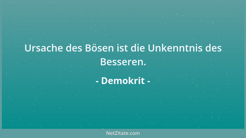 Demokrit - Ursache des Bösen ist die Unkenntnis des Besseren....