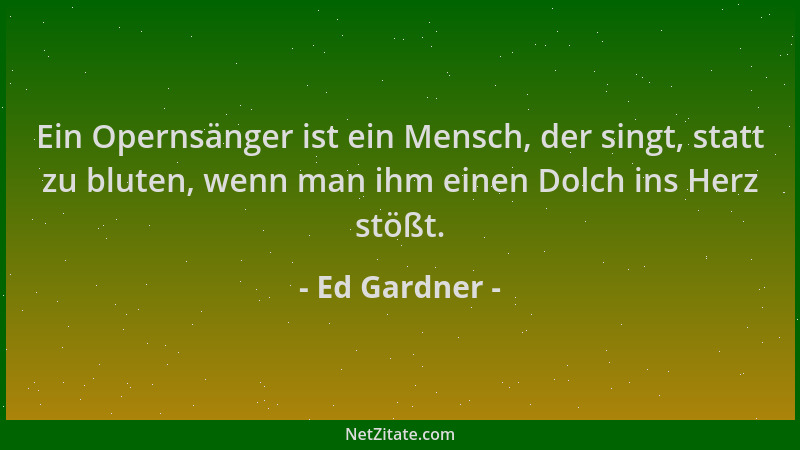 Ed Gardner - Ein Opernsänger ist ein Mensch, der singt, statt zu bluten, wenn man ihm einen Dolch ins Herz stößt....