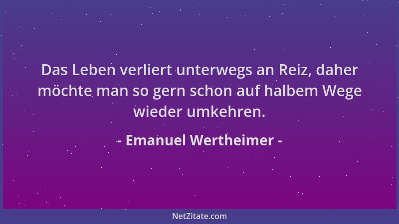 Emanuel Wertheimer - Das Leben verliert unterwegs an Reiz, daher möchte man so gern schon auf halbem Wege wieder umkehren....
