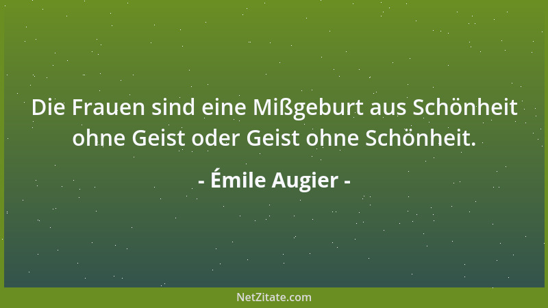 Émile Augier - Die Frauen sind eine Mißgeburt aus Schönheit ohne Geist oder Geist ohne Schönheit....