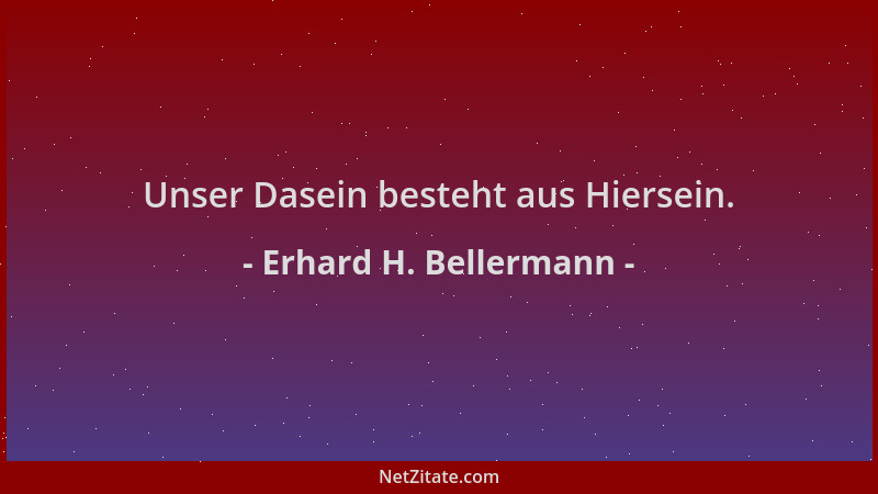Erhard H. Bellermann - Unser Dasein besteht aus Hiersein....