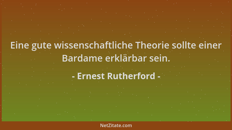 Ernest Rutherford - Eine gute wissenschaftliche Theorie sollte einer Bardame erklärbar sein....