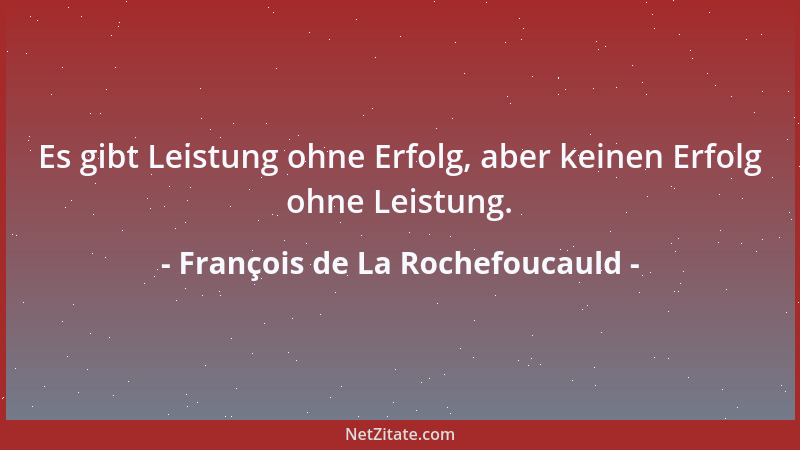 François de La Rochefoucauld - Es gibt Leistung ohne Erfolg, aber keinen Erfolg ohne Leistung....