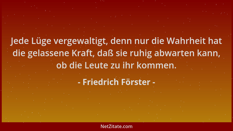 Friedrich Förster - Jede Lüge vergewaltigt, denn nur die Wahrheit hat die gelassene Kraft, daß sie ruhig abwarten kann, ob...
