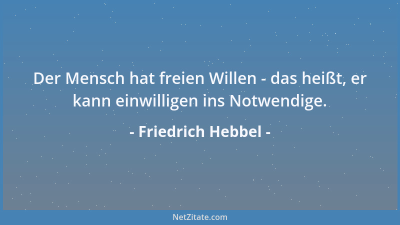 Friedrich Hebbel - Der Mensch hat freien Willen - das heißt, er kann einwilligen ins Notwendige....
