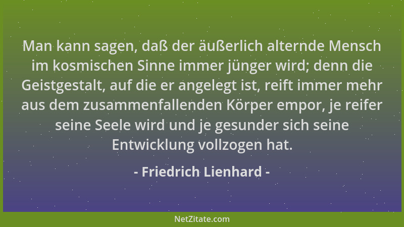 Friedrich Lienhard - Man kann sagen, daß der äußerlich alternde Mensch im kosmischen Sinne immer jünger wird; denn die Geis...