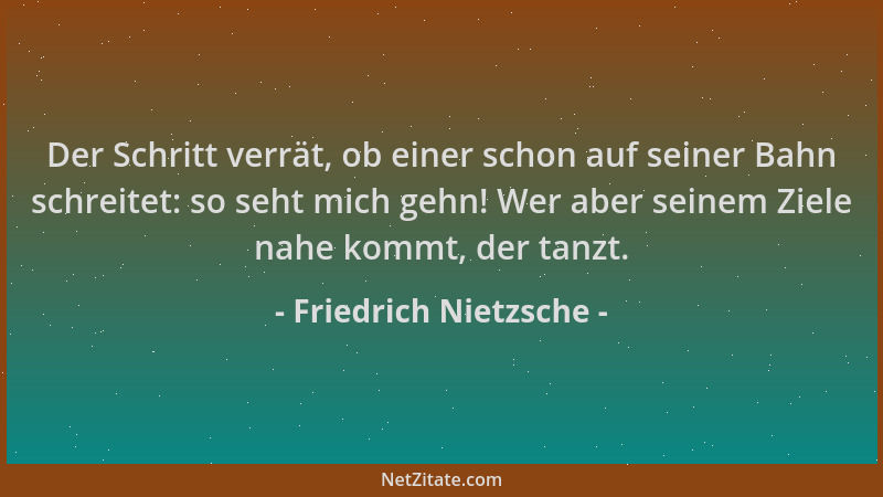 Friedrich Nietzsche - Der Schritt verrät, ob einer schon auf seiner Bahn schreitet: so seht mich gehn! Wer aber seinem Ziel...