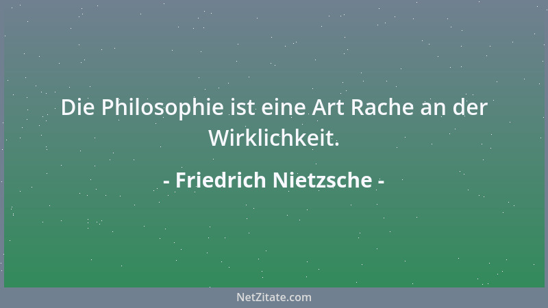Friedrich Nietzsche - Die Philosophie ist eine Art Rache an der Wirklichkeit....