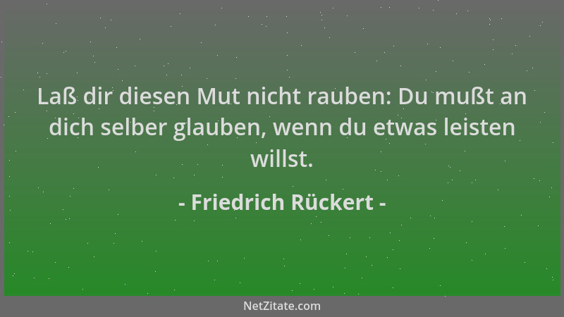 Friedrich Rückert - Laß dir diesen Mut nicht rauben: Du mußt an dich selber glauben, wenn du etwas leisten willst....
