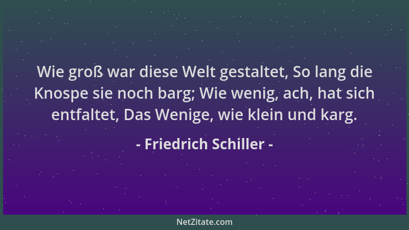 Friedrich Schiller - Wie groß war diese Welt gestaltet, So lang die Knospe sie noch barg; Wie wenig, ach, hat sich entfalte...
