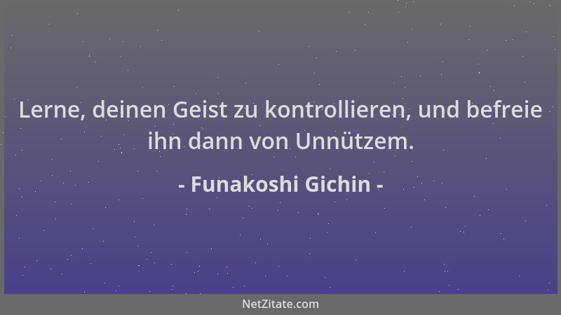 Funakoshi Gichin - Lerne, deinen Geist zu kontrollieren, und befreie ihn dann von Unnützem....