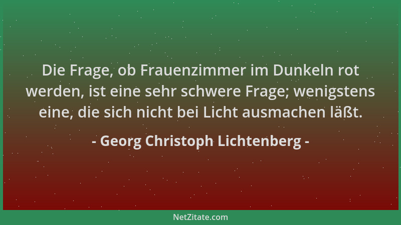 Georg Christoph Lichtenberg - Die Frage, ob Frauenzimmer im Dunkeln rot werden, ist eine sehr schwere Frage; wenigstens ein...