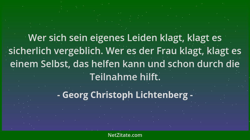 Georg Christoph Lichtenberg - Wer sich sein eigenes Leiden klagt, klagt es sicherlich vergeblich. Wer es der Frau klagt, kl...