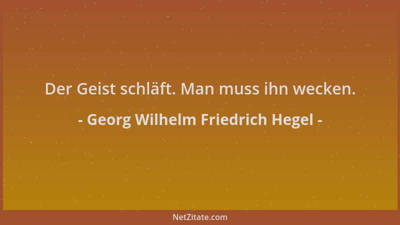 Georg Wilhelm Friedrich Hegel - Der Geist schläft. Man muss ihn wecken....