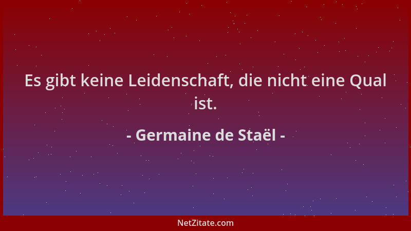 Germaine de Staël - Es gibt keine Leidenschaft, die nicht eine Qual ist....