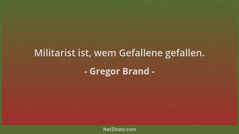 Gregor Brand - Militarist ist, wem Gefallene gefallen....