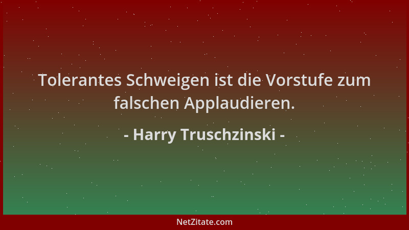 Harry Truschzinski - Tolerantes Schweigen ist die Vorstufe zum falschen Applaudieren....