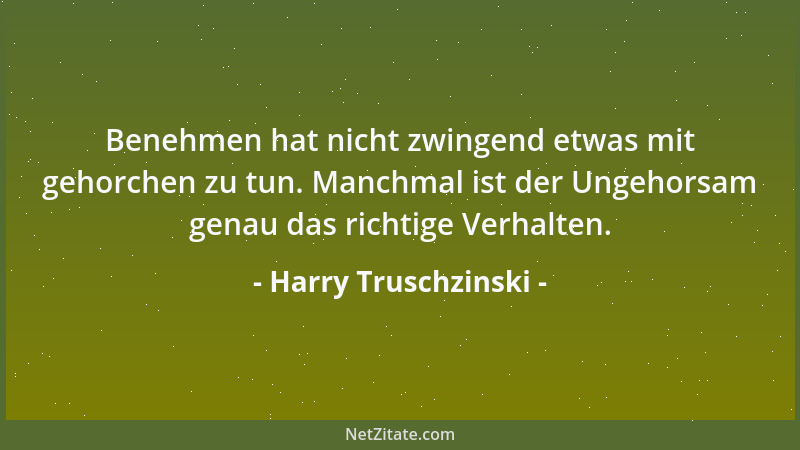 Harry Truschzinski - Benehmen hat nicht zwingend etwas mit gehorchen zu tun. Manchmal ist der Ungehorsam genau das richtige...