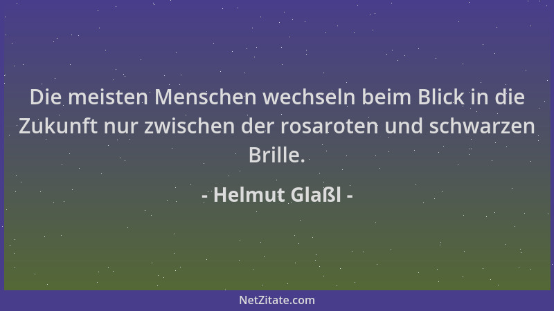 Helmut Glaßl - Die meisten Menschen wechseln beim Blick in die Zukunft nur zwischen der rosaroten und schwarzen Brille....