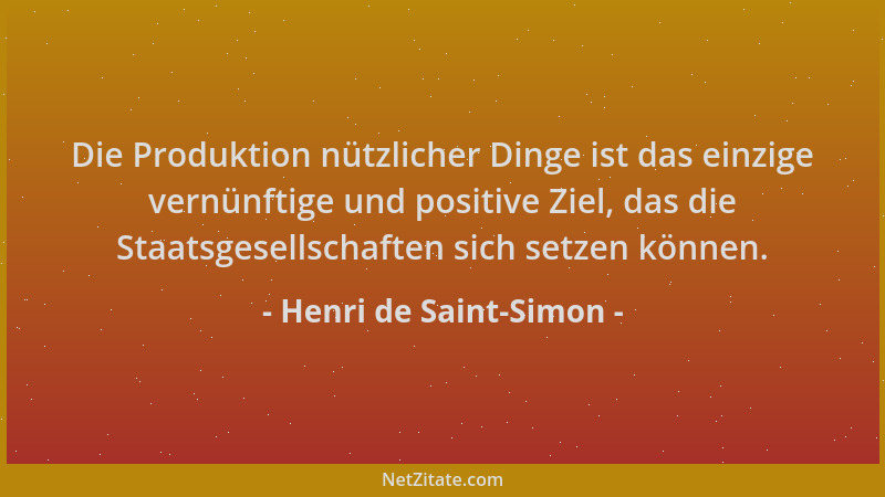 Henri de Saint-Simon - Die Produktion nützlicher Dinge ist das einzige vernünftige und positive Ziel, das die Staatsgesells...