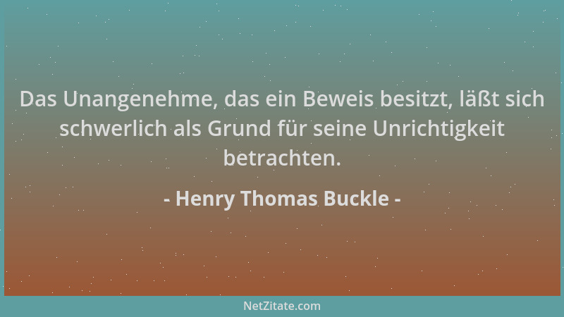 Henry Thomas Buckle - Das Unangenehme, das ein Beweis besitzt, läßt sich schwerlich als Grund für seine Unrichtigkeit betra...