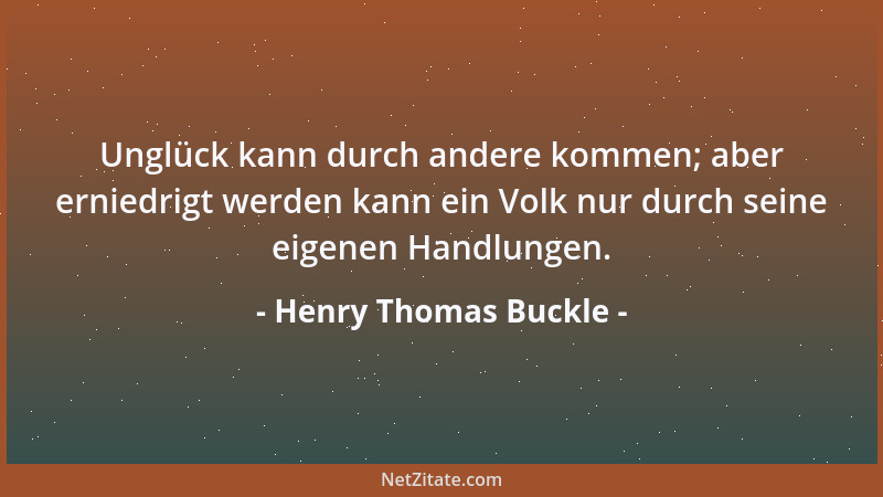 Henry Thomas Buckle - Unglück kann durch andere kommen; aber erniedrigt werden kann ein Volk nur durch seine eigenen Handlu...