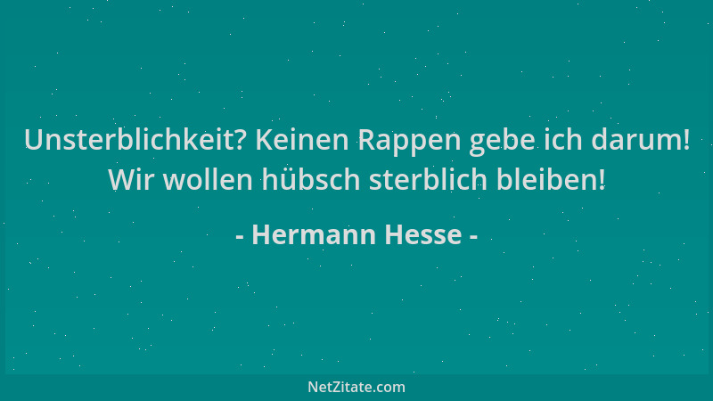 Hermann Hesse - Unsterblichkeit? Keinen Rappen gebe ich darum! Wir wollen hübsch sterblich bleiben!...