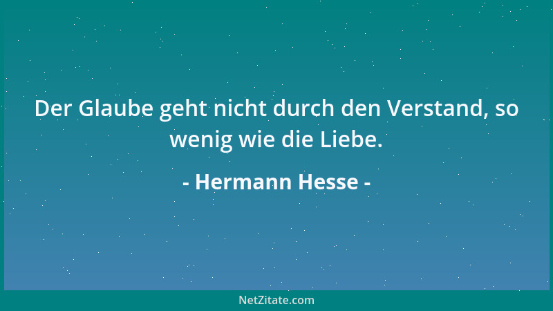 Hermann Hesse - Der Glaube geht nicht durch den Verstand, so wenig wie die Liebe....