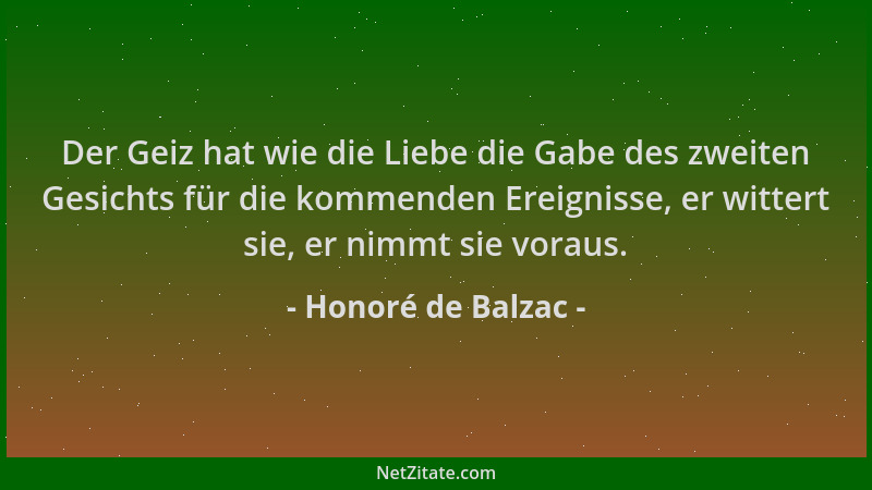 Honoré de Balzac - Der Geiz hat wie die Liebe die Gabe des zweiten Gesichts für die kommenden Ereignisse, er wittert sie, e...