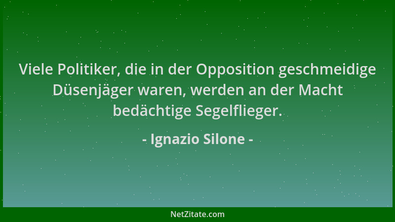 Ignazio Silone - Viele Politiker, die in der Opposition geschmeidige Düsenjäger waren, werden an der Macht bedächtige Segel...
