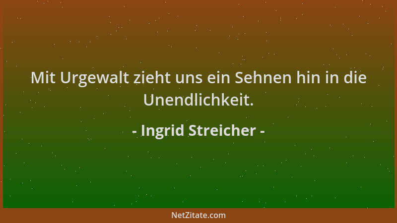 Ingrid Streicher - Mit Urgewalt zieht uns ein Sehnen hin in die Unendlichkeit....