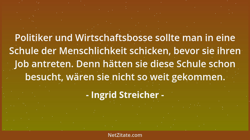Ingrid Streicher - Politiker und Wirtschaftsbosse sollte man in eine Schule der Menschlichkeit schicken, bevor sie ihren Jo...