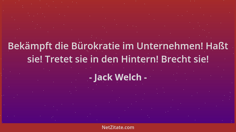 Jack Welch - Bekämpft die Bürokratie im Unternehmen! Haßt sie! Tretet sie in den Hintern! Brecht sie!...